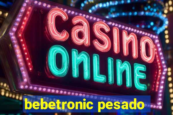 bebetronic pesado